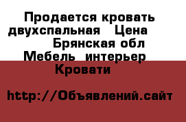 Продается кровать двухспальная › Цена ­ 7 500 - Брянская обл. Мебель, интерьер » Кровати   